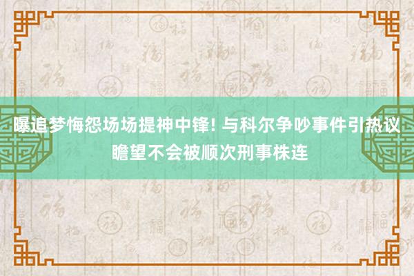 曝追梦悔怨场场提神中锋! 与科尔争吵事件引热议 瞻望不会被顺次刑事株连